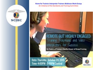 NATIONALCOUNCILONINTERPRETINGINHEALTHCARE
WWW.NCIHC.ORG
Remote but highly engaged:
Training telephonic and video interpreters for success
Guest Trainer: Claudia Brauer - October 29, 2015
Home for Trainers Interpreter Trainers Webinars Work Group
An initiative of the Standards and Training Committee
 
