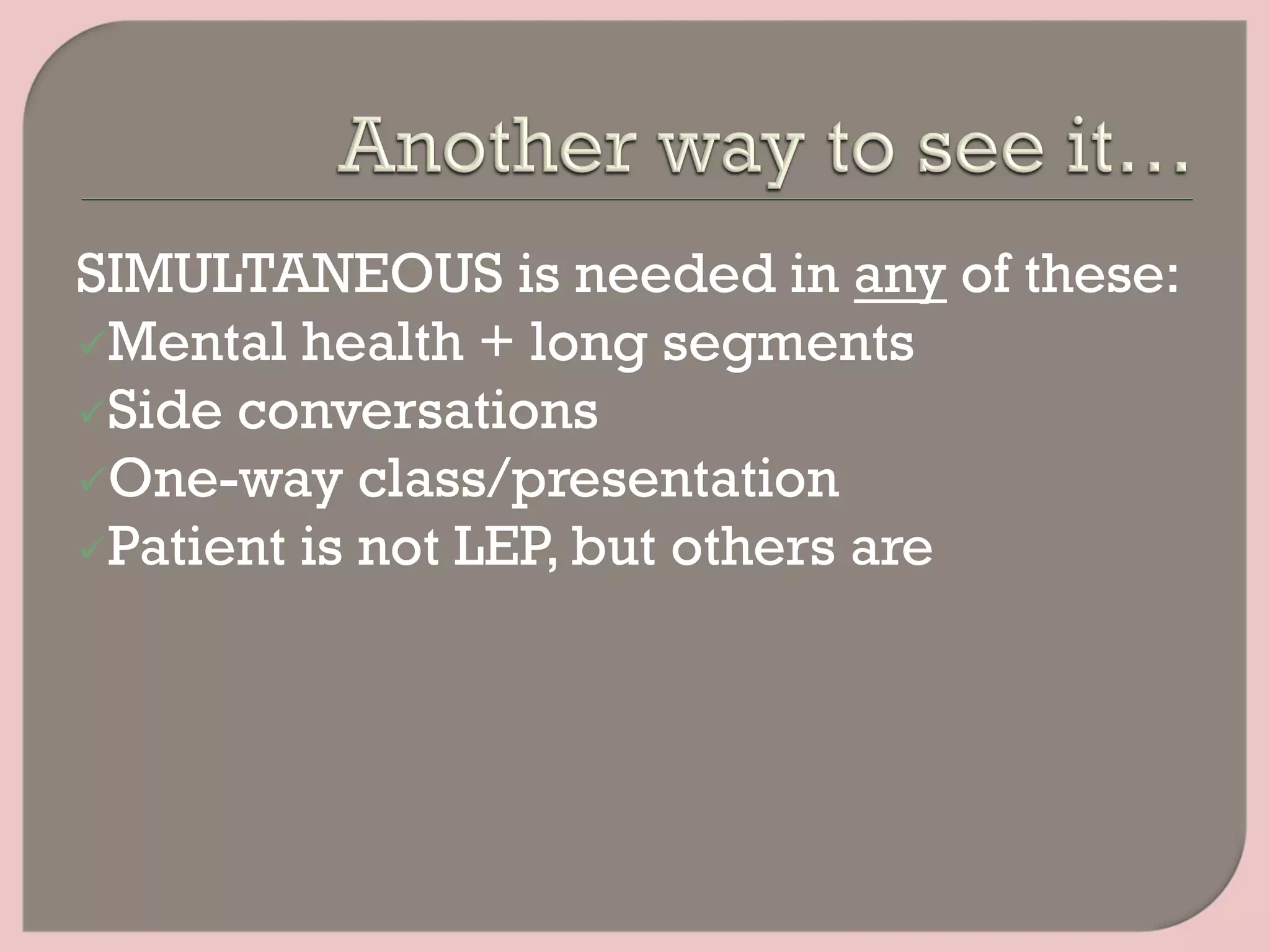 SIMULTANEOUS is needed in any of these:
ü Mental health + long segments
ü Side conversations
ü One-way class/presentation
ü Patient is not LEP, but others are
 