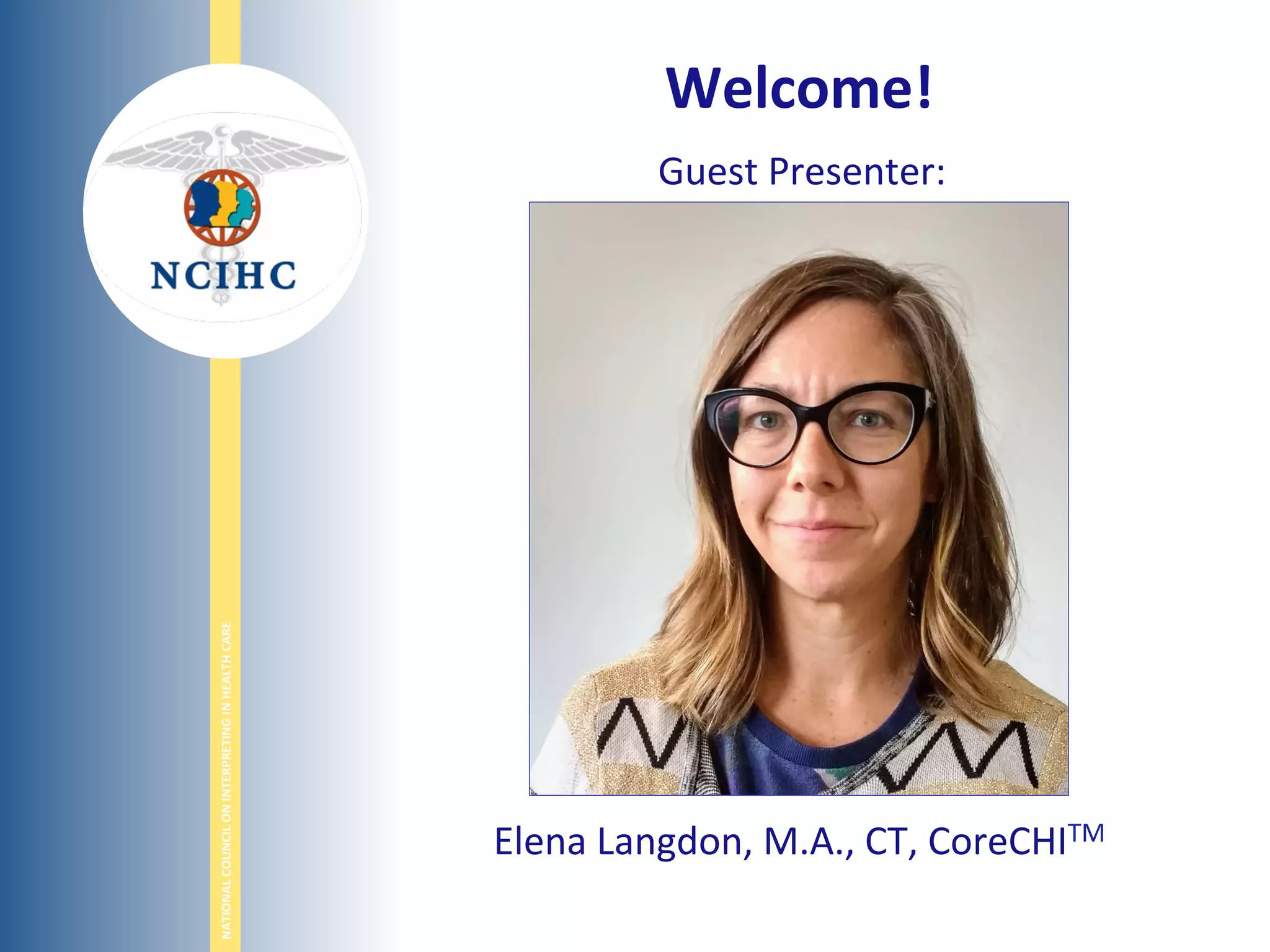 NATIONAL	
  COUNCIL	
  ON	
  INTERPRETING	
  IN	
  HEALTH	
  CARE	
  
Welcome!	
  
	
   Guest	
  Presenter:	
  
Elena	
  Langdon,	
  M.A.,	
  CT,	
  CoreCHITM	
  
 