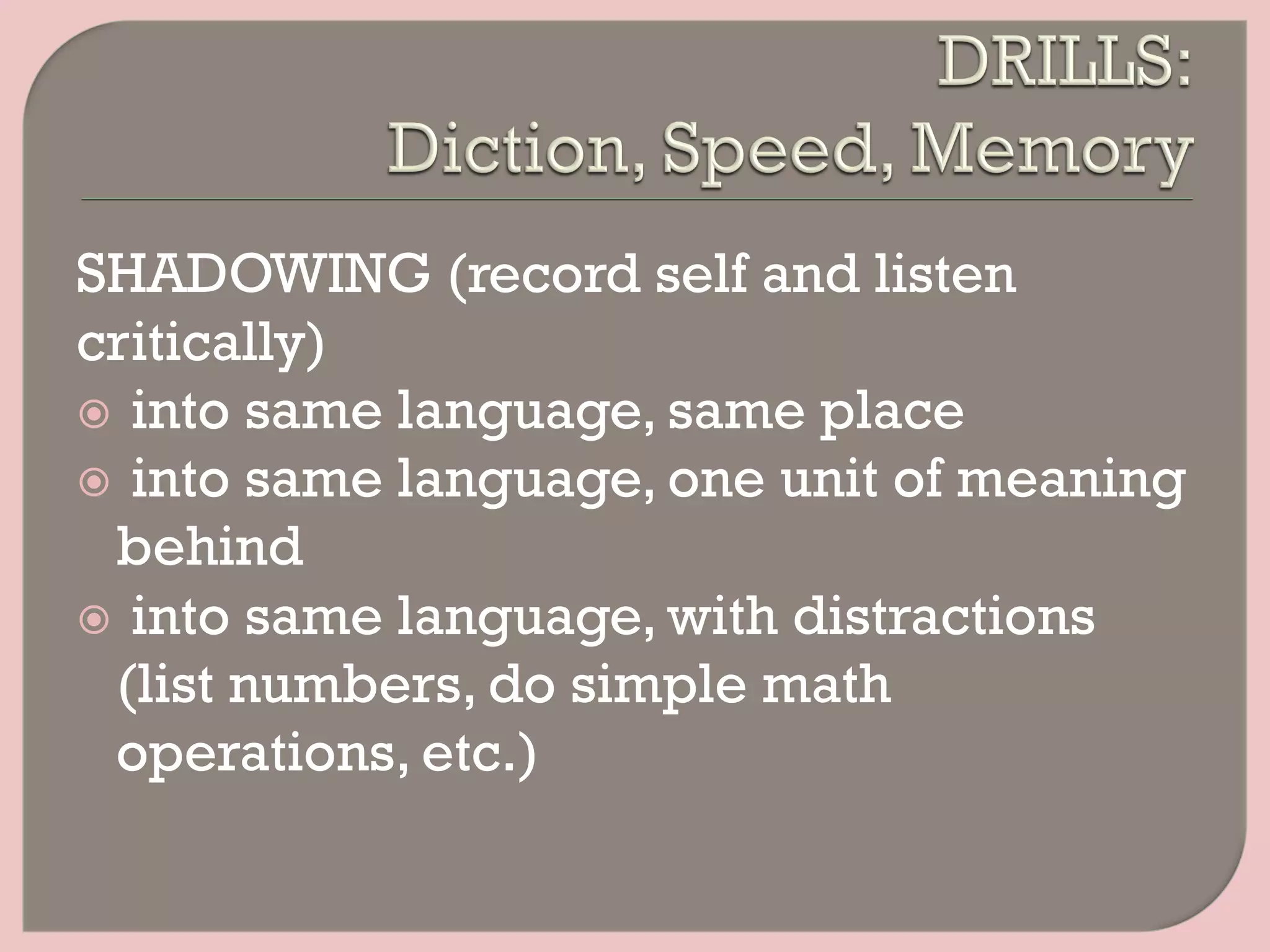 SHADOWING (record self and listen
critically)
ž  into same language, same place
ž  into same language, one unit of meaning
behind
ž  into same language, with distractions
(list numbers, do simple math
operations, etc.)
 