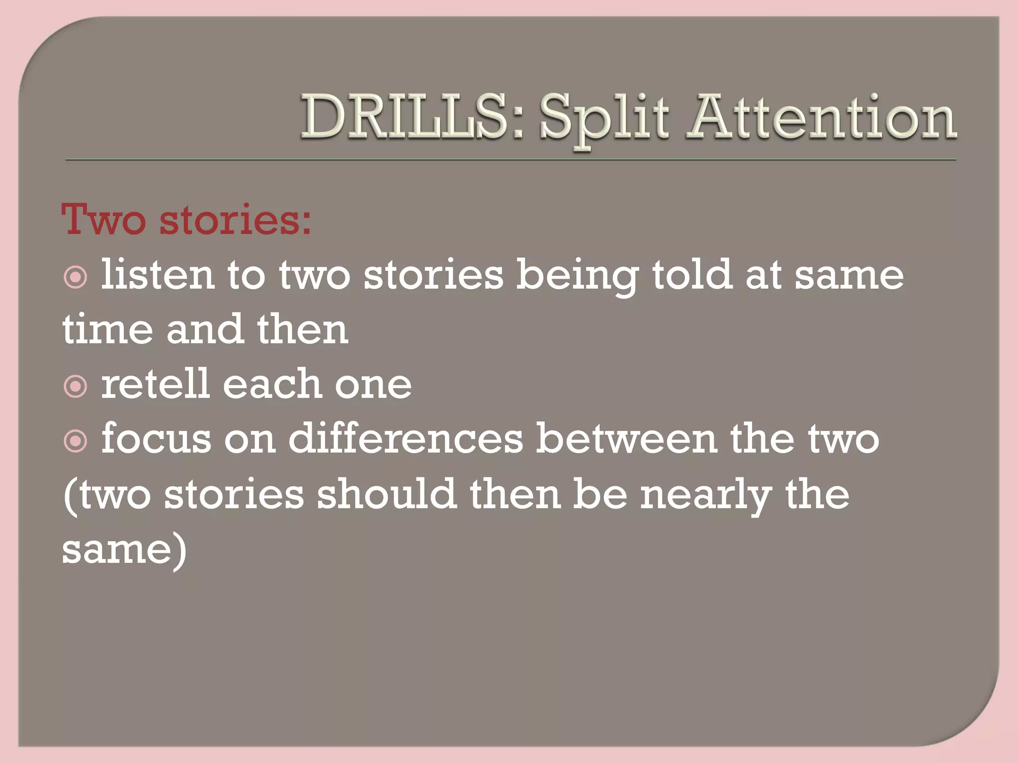 Two stories:
ž  listen to two stories being told at same
time and then
ž  retell each one
ž  focus on differences between the two
(two stories should then be nearly the
same)
 