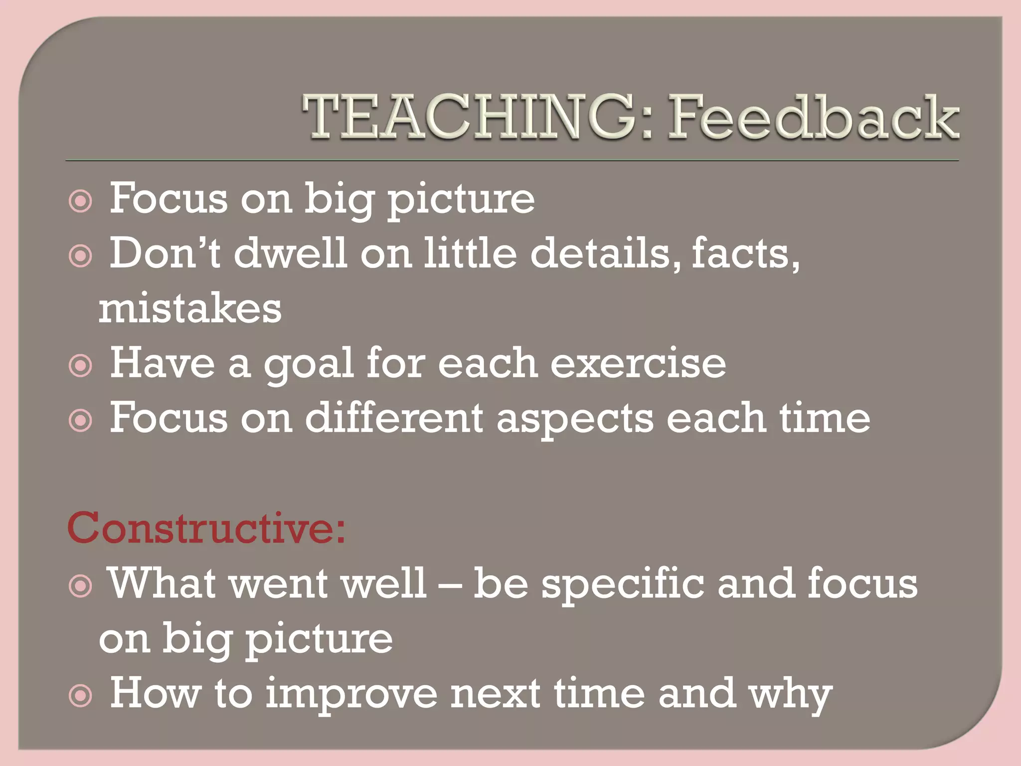 ž  Focus on big picture
ž  Don’t dwell on little details, facts,
mistakes
ž  Have a goal for each exercise
ž  Focus on different aspects each time
Constructive:
ž  What went well – be specific and focus
on big picture
ž  How to improve next time and why
 