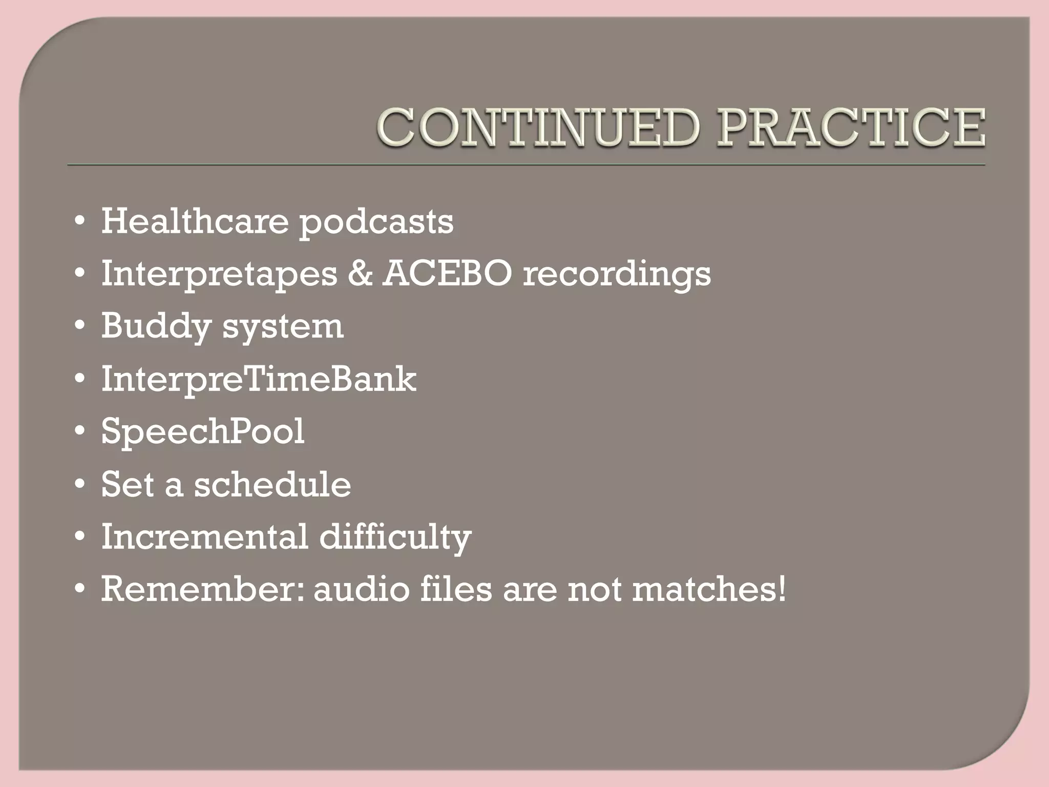 •  Healthcare podcasts
•  Interpretapes & ACEBO recordings
•  Buddy system
•  InterpreTimeBank
•  SpeechPool
•  Set a schedule
•  Incremental difficulty
•  Remember: audio files are not matches!
 