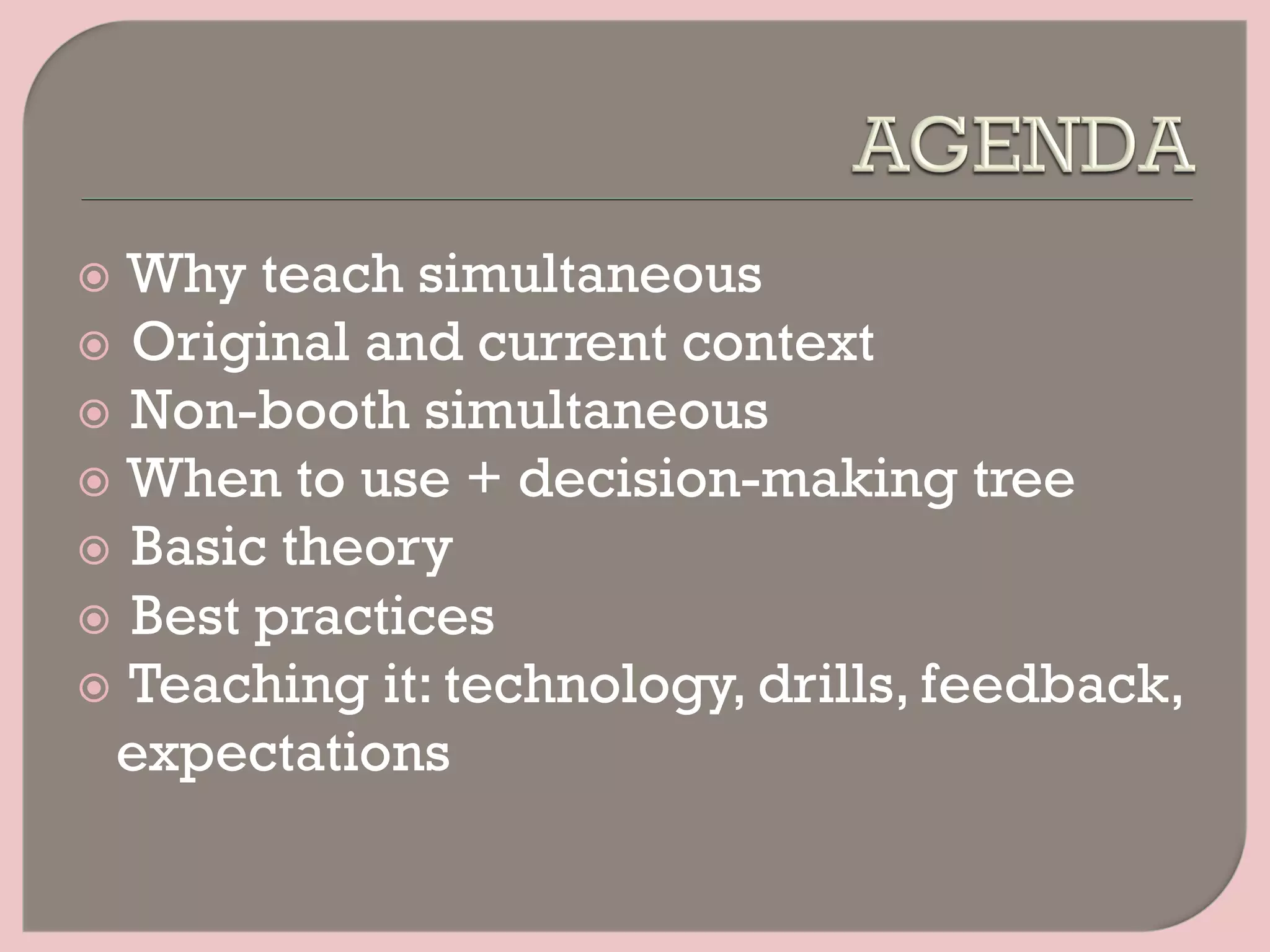 ž  Why teach simultaneous
ž  Original and current context
ž  Non-booth simultaneous
ž  When to use + decision-making tree
ž  Basic theory
ž  Best practices
ž  Teaching it: technology, drills, feedback,
expectations
 