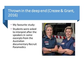 Thrownin the deepend (Crezee& Grant,
2016)
• My favourite study:
• Students were asked
to interpret after the
speakers in some
excerpts from the
Australian
documentary Recruit
Paramedics
 