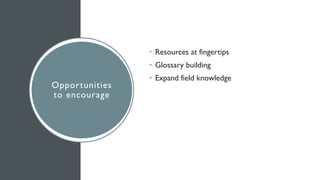 Opportunities
to encourage
• Resources at fingertips
• Glossary building
• Expand field knowledge
 