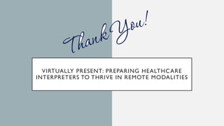 VIRTUALLY PRESENT: PREPARING HEALTHCARE
INTERPRETERS TO THRIVE IN REMOTE MODALITIES
 