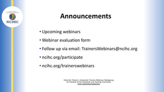 Virtually Present: Preparing Healthcare
Interpreters to Thrive in Remote
Modalities
Elizabeth Guinle-Salter MA T&I, CMI
• Upcoming webinars
• Webinar evaluation form
• Follow up via email: TrainersWebinars@ncihc.org
• ncihc.org/participate
• ncihc.org/trainerswebinars
Announcements
Home for Trainers Interpreter Trainers Webinars Workgroup
An initiative of the Standards and Training Committee
ncihc.org/trainerswebinars
 