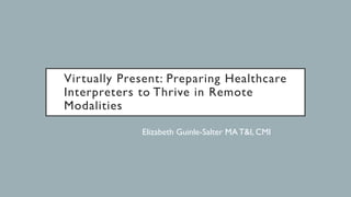 Virtually Present: Preparing Healthcare
Interpreters to Thrive in Remote
Modalities
Elizabeth Guinle-Salter MA T&I, CMI
 