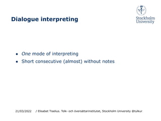 ● One mode of interpreting
● Short consecutive (almost) without notes
21/03/2022
Dialogue interpreting
/ Elisabet Tiselius. Tolk- och översättarinstitutet, Stockholm University @tulkur
 