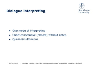 ● One mode of interpreting
● Short consecutive (almost) without notes
● Quasi-simultaneous
21/03/2022
Dialogue interpreting
/ Elisabet Tiselius. Tolk- och översättarinstitutet, Stockholm University @tulkur
 