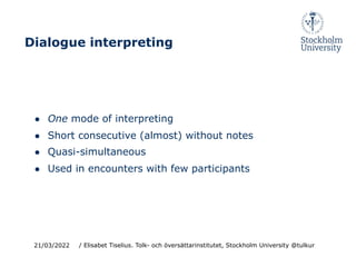 ● One mode of interpreting
● Short consecutive (almost) without notes
● Quasi-simultaneous
● Used in encounters with few participants
21/03/2022
Dialogue interpreting
/ Elisabet Tiselius. Tolk- och översättarinstitutet, Stockholm University @tulkur
 