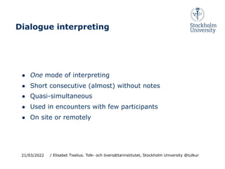 ● One mode of interpreting
● Short consecutive (almost) without notes
● Quasi-simultaneous
● Used in encounters with few participants
● On site or remotely
21/03/2022
Dialogue interpreting
/ Elisabet Tiselius. Tolk- och översättarinstitutet, Stockholm University @tulkur
 