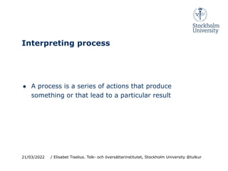 Interpreting process
21/03/2022 / Elisabet Tiselius. Tolk- och översättarinstitutet, Stockholm University @tulkur
● A process is a series of actions that produce
something or that lead to a particular result
 