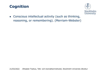 Cognition
● Conscious intellectual activity (such as thinking,
reasoning, or remembering). (Merriam-Webster)
21/03/2022 /Elisabet Tiselius, Tolk- och översättarinstitutet, Stockholm University @tulkur
 
