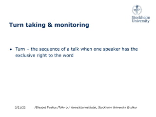 Turn taking & monitoring
● Turn – the sequence of a talk when one speaker has the
exclusive right to the word
3/21/22 /Elisabet Tiselius /Tolk- och översättarinstitutet, Stockholm University @tulkur
 