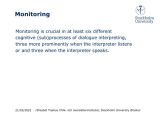 Monitoring
Monitoring is crucial in at least six different
cognitive (sub)processes of dialogue interpreting,
three more prominently when the interpreter listens
or and three when the interpreter speaks.
21/03/2022 /Elisabet Tiselius /Tolk- och översättarinstitutet, Stockholm University @tulkur
 