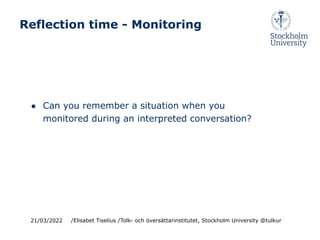 Reflection time - Monitoring
● Can you remember a situation when you
monitored during an interpreted conversation?
21/03/2022 /Elisabet Tiselius /Tolk- och översättarinstitutet, Stockholm University @tulkur
 