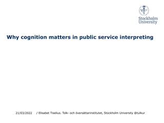Why cognition matters in public service interpreting
21/03/2022 / Elisabet Tiselius. Tolk- och översättarinstitutet, Stockholm University @tulkur
 