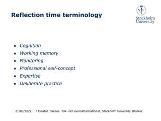 Reflection time terminology
● Cognition
● Working memory
● Monitoring
● Professional self-concept
● Expertise
● Deliberate practice
21/03/2022 / Elisabet Tiselius. Tolk- och översättarinstitutet, Stockholm University @tulkur
 