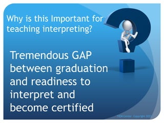 Why is this Important for
teaching interpreting?
TIEM Center Copyright 2022
Tremendous GAP
between graduation
and readiness to
interpret and
become certified
 