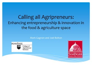 Calling all Agripreneurs:
Enhancing entrepreneurship & innovation in
       the food & agriculture space

            Mark Gagnon and Joel Bolton
 
