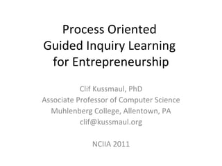 Process Oriented  Guided Inquiry Learning  for Entrepreneurship Clif Kussmaul, PhD Associate Professor of Computer Science Muhlenberg College, Allentown, PA [email_address] NCIIA 2011 