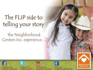 The FLIP side to
telling your story
the Neighborhood
Centers Inc. experience…
 