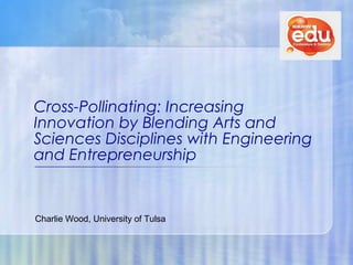 Cross-Pollinating: Increasing
Innovation by Blending Arts and
Sciences Disciplines with Engineering
and Entrepreneurship


Charlie Wood, University of Tulsa
 