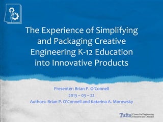 The Experience of Simplifying
   and Packaging Creative
 Engineering K-12 Education
  into Innovative Products

              Presenter: Brian P. O’Connell
                      2013 – 03 – 22
 Authors: Brian P. O’Connell and Katarina A. Morowsky
 