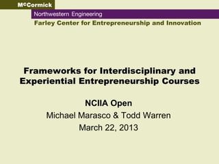 Farley Center for Entrepreneurship and Innovation




 Frameworks for Interdisciplinary and
Experiential Entrepreneurship Courses

              NCIIA Open
     Michael Marasco & Todd Warren
             March 22, 2013
 