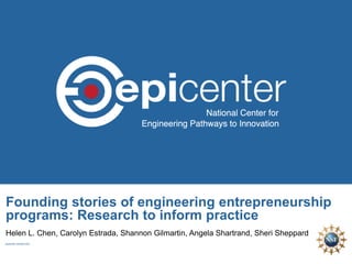 Founding stories of engineering entrepreneurship
programs: Research to inform practice
Helen L. Chen, Carolyn Estrada, Shannon Gilmartin, Angela Shartrand, Sheri Sheppard
epicenter.stanford.edu
 