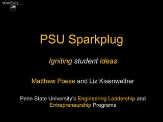 PSU Sparkplug
           Igniting student ideas

    Matthew Poese and Liz Kisenwether

Penn State University’s Engineering Leadership and
           Entrepreneurship Programs
 