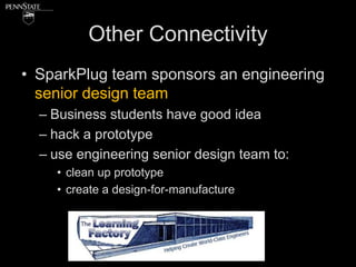 Other Connectivity
• SparkPlug team sponsors an engineering
  senior design team
  – Business students have good idea
  – hack a prototype
  – use engineering senior design team to:
    • clean up prototype
    • create a design-for-manufacture
 