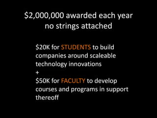 $2,000,000 awarded each yearno strings attached$20K for STUDENTS to build companies around scaleable technology innovations+$50K for FACULTY to develop courses and programs in support thereoff