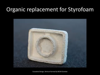 Organic replacement for StyrofoamEcovative Design, Venture formed by NCIIA Grantee