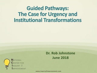 www.inquiry2improvement.com
Guided Pathways:
The Case for Urgency and
Institutional Transformations
1
Dr. Rob Johnstone
June 2018
 