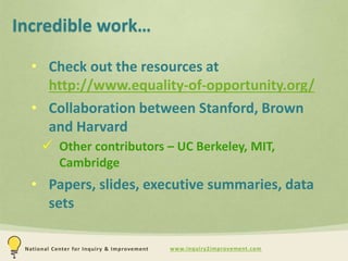 www.inquiry2improvement.comNational Center for Inquiry & Improvement
Incredible work…
• Check out the resources at
http://www.equality-of-opportunity.org/
• Collaboration between Stanford, Brown
and Harvard
 Other contributors – UC Berkeley, MIT,
Cambridge
• Papers, slides, executive summaries, data
sets
 