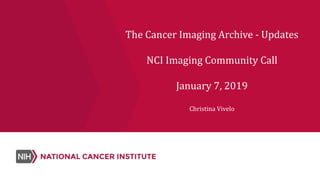 The Cancer Imaging Archive - Updates
NCI Imaging Community Call
January 7, 2019
Christina Vivelo
 