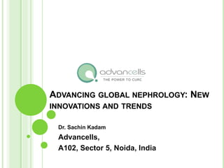 ADVANCING GLOBAL NEPHROLOGY: NEW
INNOVATIONS AND TRENDS
Dr. Sachin Kadam
Advancells,
A102, Sector 5, Noida, India
 