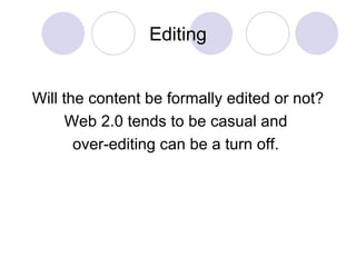 Editing Will the content be formally edited or not? Web 2.0 tends to be casual and  over-editing can be a turn off.  