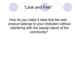 “Look and Feel” How do you make it clear that the web product belongs to your institution without interfering with the casual nature of the community?  