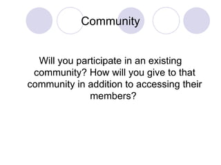 Community Will you participate in an existing community? How will you give to that community in addition to accessing their members?  