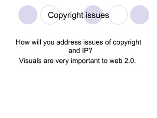 Copyright issues How will you address issues of copyright and IP?  Visuals are very important to web 2.0.  