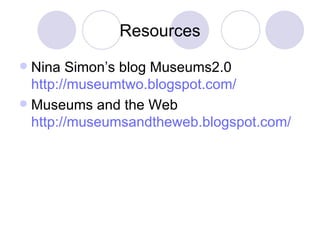 Resources Nina Simon’s blog Museums2.0  http://museumtwo.blogspot.com/ Museums and the Web  http://museumsandtheweb.blogspot.com/ 