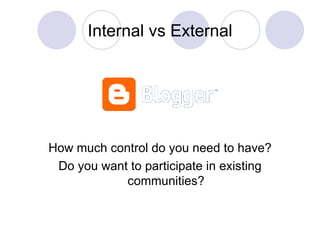 Internal vs External How much control do you need to have? Do you want to participate in existing communities? 