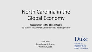 North Carolina in the
Global Economy
Lukas Brun
Senior Research Analyst
October 20, 2015
Presentation to the 2015 mfgCON
NC State – McKimmon Conference & Training Center
 