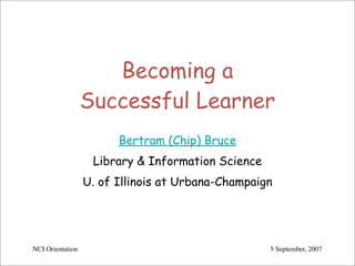 Becoming a
                  Successful Learner
                        Bertram (Chip) Bruce
                   Library & Information Science
                  U. of Illinois at Urbana-Champaign




NCI Orientation                                    5 September, 2007