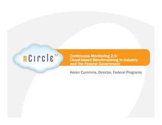Continuous Monitoring 2.0:
 Cloud-based Benchmarking in Industry
 and the Federal Government

 Keren Cummins, Director, Federal Programs




nCircle Company Confidential   © 2012 nCircle. All Rights Reserved.
 