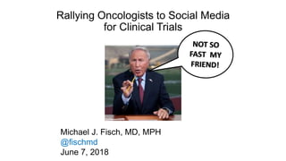 Rallying Oncologists to Social Media
for Clinical Trials
Michael J. Fisch, MD, MPH
@fischmd
June 7, 2018
 